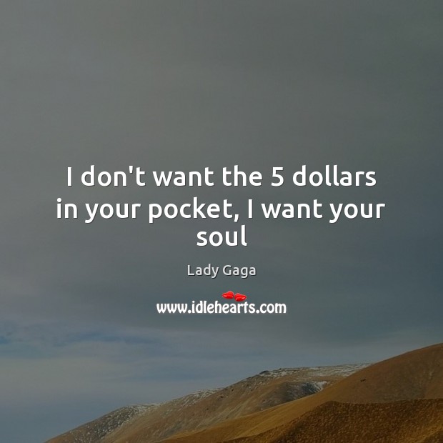 I don’t want the 5 dollars in your pocket, I want your soul Lady Gaga Picture Quote