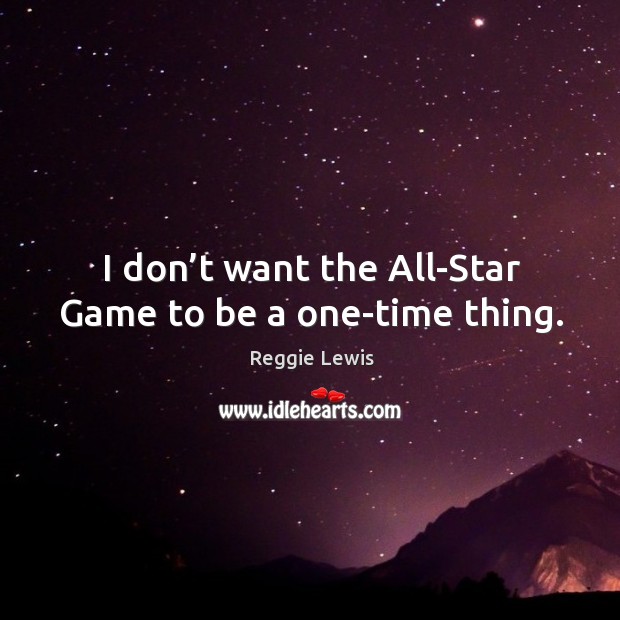 I don’t want the all-star game to be a one-time thing. Reggie Lewis Picture Quote