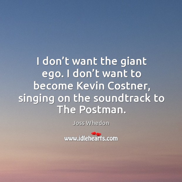 I don’t want the giant ego. I don’t want to become kevin costner, singing on the soundtrack to the postman. Joss Whedon Picture Quote