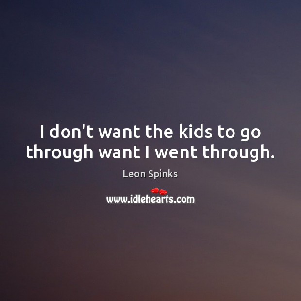 I don’t want the kids to go through want I went through. Leon Spinks Picture Quote