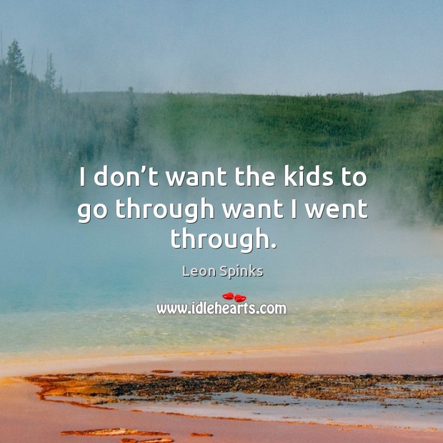 I don’t want the kids to go through want I went through. Leon Spinks Picture Quote