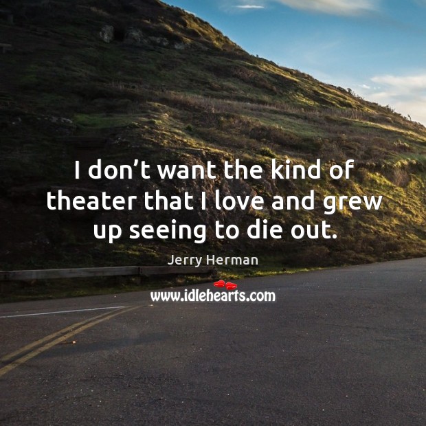 I don’t want the kind of theater that I love and grew up seeing to die out. Jerry Herman Picture Quote