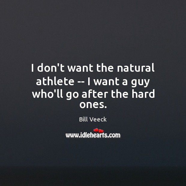 I don’t want the natural athlete — I want a guy who’ll go after the hard ones. 