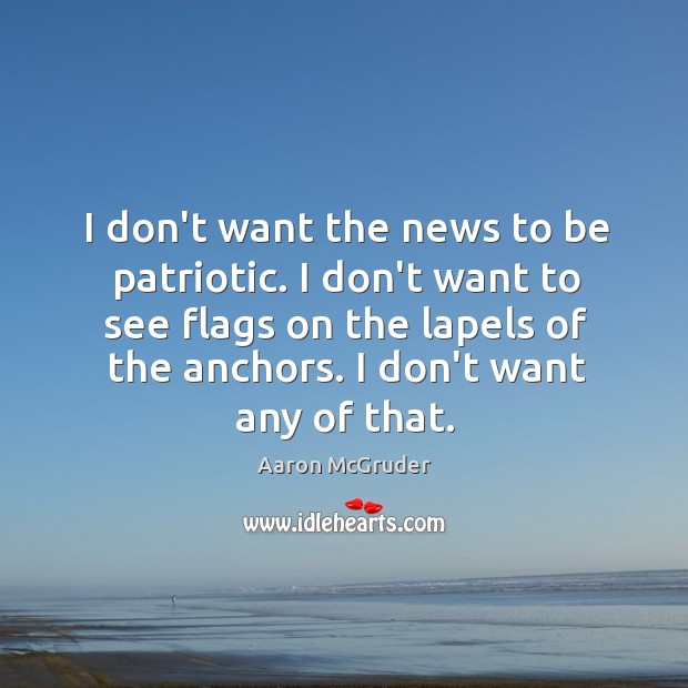 I don’t want the news to be patriotic. I don’t want to Image