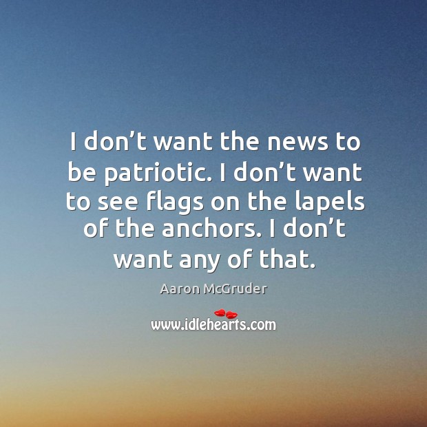 I don’t want the news to be patriotic. I don’t want to see flags on the lapels of the anchors. Aaron McGruder Picture Quote