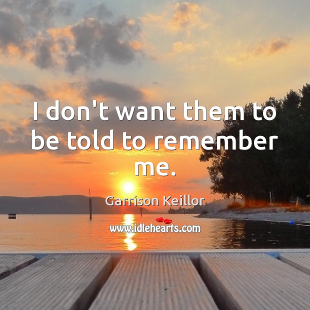 I don’t want them to be told to remember me. Garrison Keillor Picture Quote