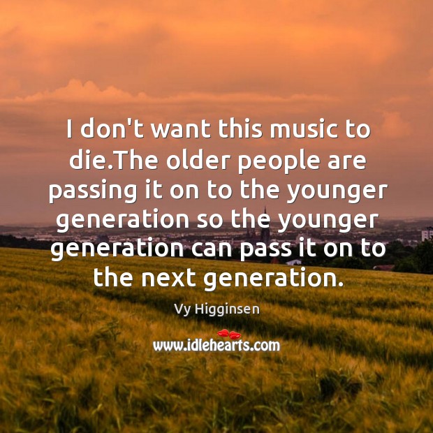I don’t want this music to die.The older people are passing 