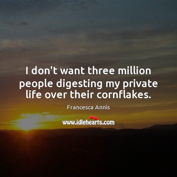 I don’t want three million people digesting my private life over their cornflakes. 