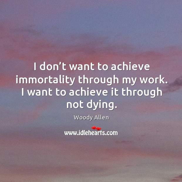 I don’t want to achieve immortality through my work. I want to achieve it through not dying. Woody Allen Picture Quote