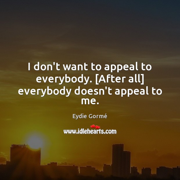 I don’t want to appeal to everybody. [After all] everybody doesn’t appeal to me. Eydie Gormé Picture Quote