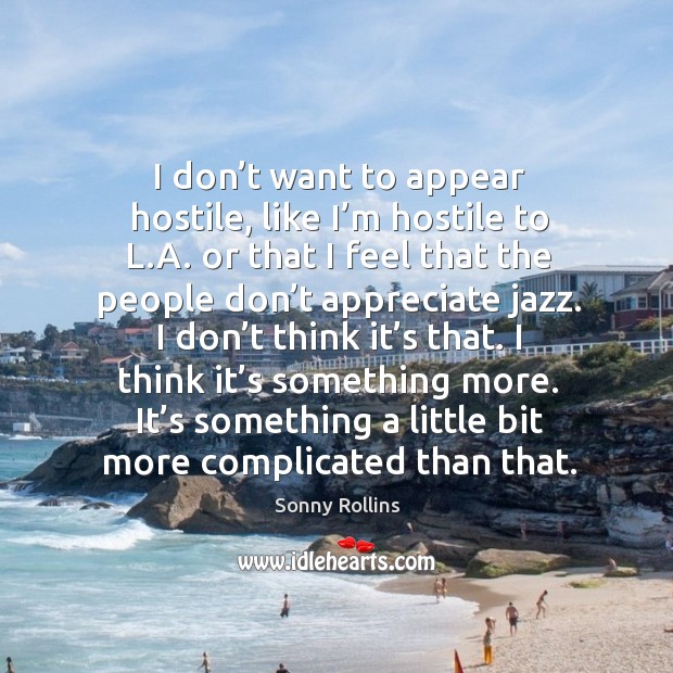 I don’t want to appear hostile, like I’m hostile to l.a. Or that I feel that the people don’t appreciate jazz. Sonny Rollins Picture Quote