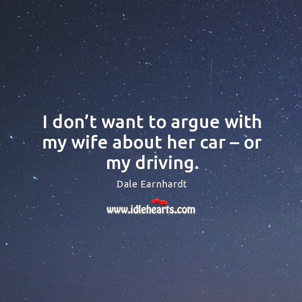 I don’t want to argue with my wife about her car – or my driving. Dale Earnhardt Picture Quote