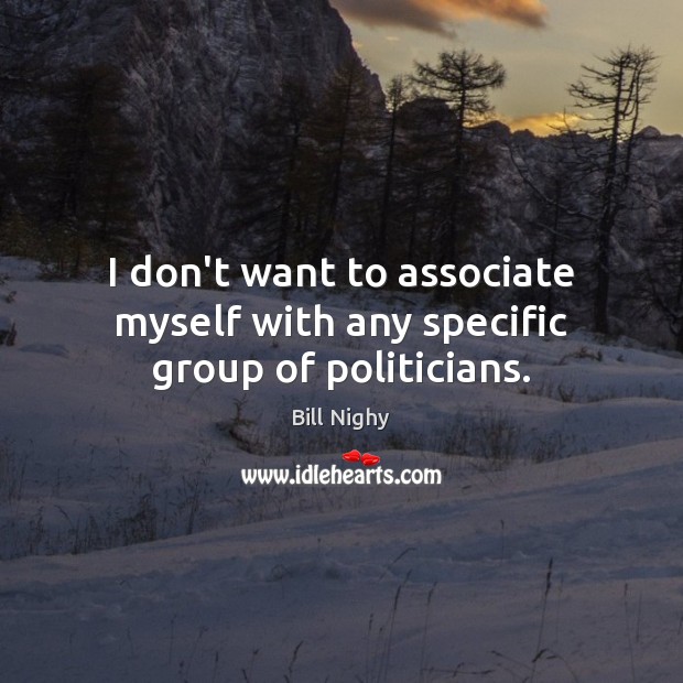 I don’t want to associate myself with any specific group of politicians. Bill Nighy Picture Quote
