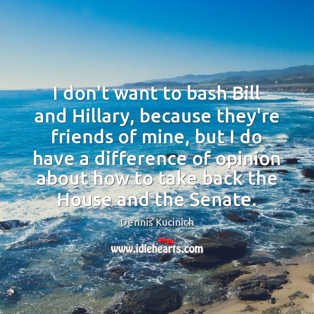 I don’t want to bash Bill and Hillary, because they’re friends of Dennis Kucinich Picture Quote