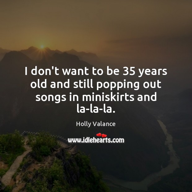 I don’t want to be 35 years old and still popping out songs in miniskirts and la-la-la. Holly Valance Picture Quote
