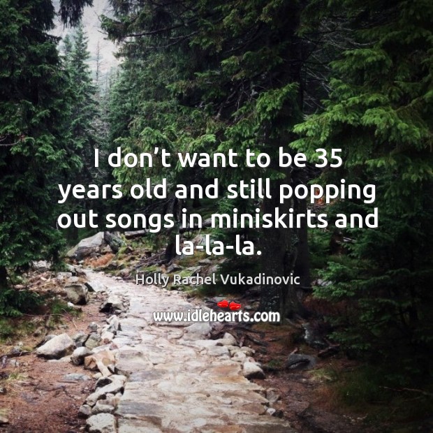 I don’t want to be 35 years old and still popping out songs in miniskirts and la-la-la. Holly Rachel Vukadinovic Picture Quote
