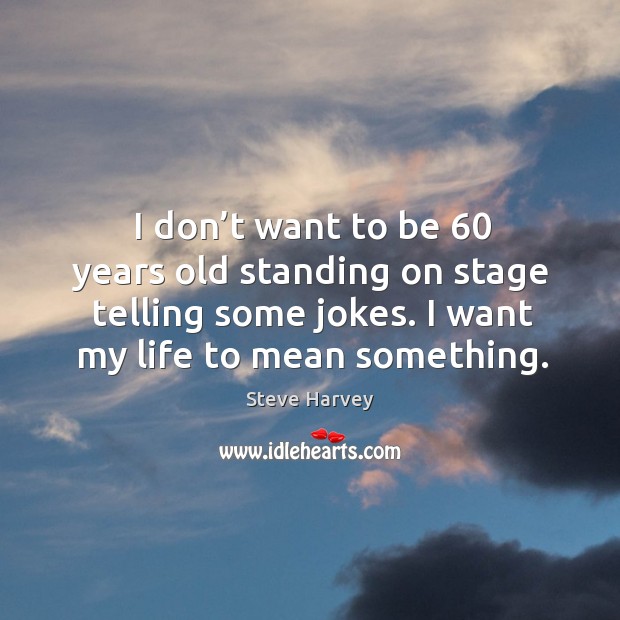 I don’t want to be 60 years old standing on stage telling some jokes. I want my life to mean something. Steve Harvey Picture Quote