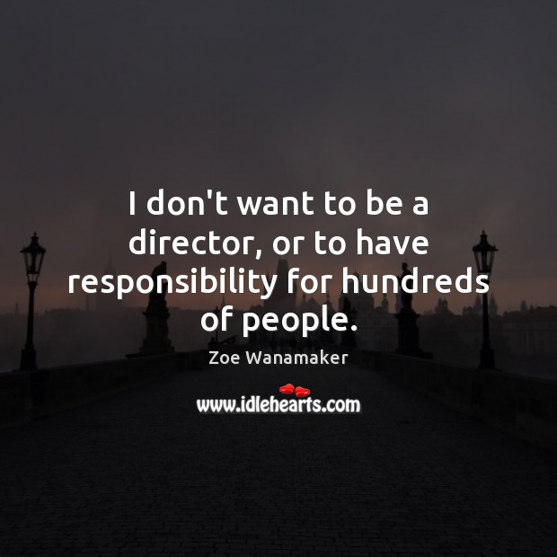 I don’t want to be a director, or to have responsibility for hundreds of people. Image