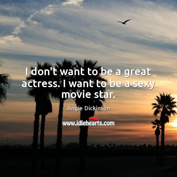 I don’t want to be a great actress. I want to be a sexy movie star. Angie Dickinson Picture Quote