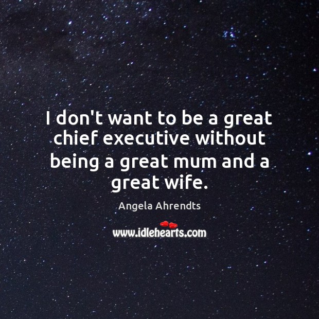 I don’t want to be a great chief executive without being a great mum and a great wife. Angela Ahrendts Picture Quote