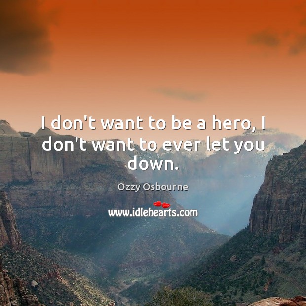 I don’t want to be a hero, I don’t want to ever let you down. Ozzy Osbourne Picture Quote