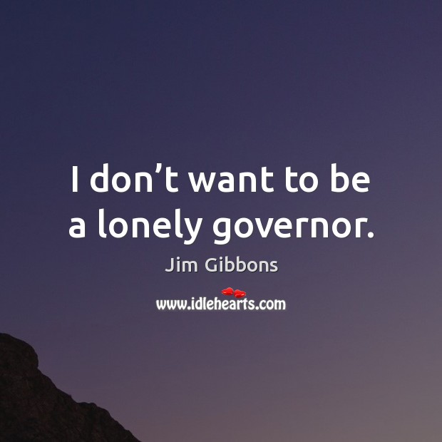 I don’t want to be a lonely governor. Jim Gibbons Picture Quote