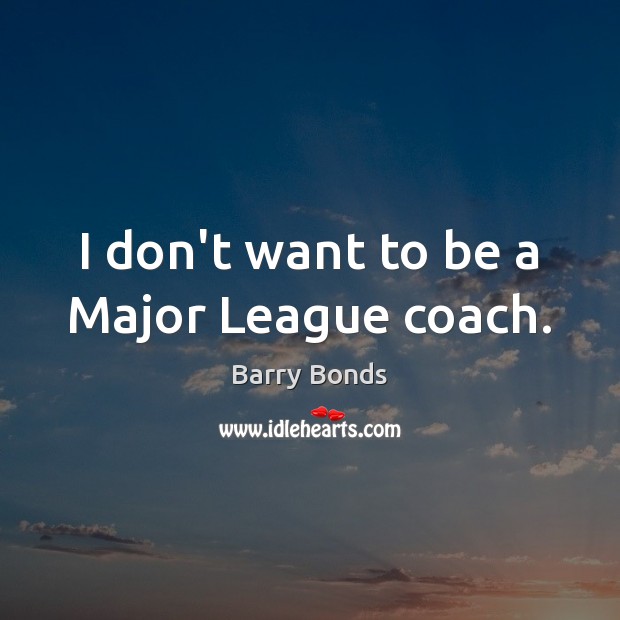 I don’t want to be a Major League coach. Barry Bonds Picture Quote