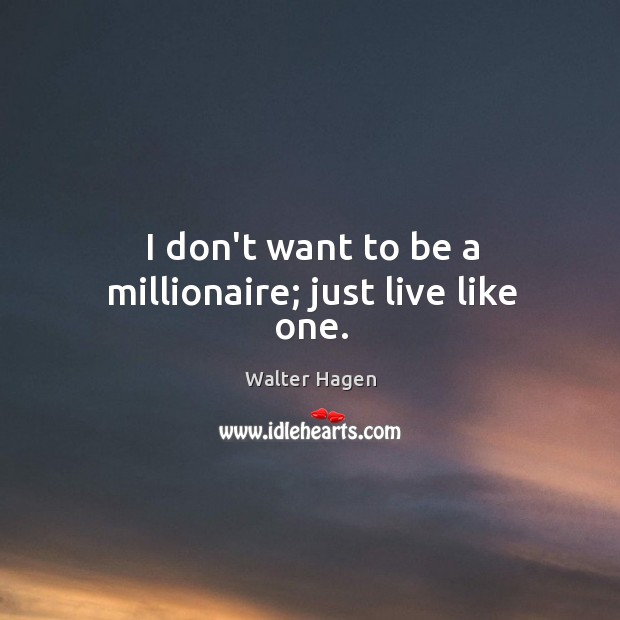 I don’t want to be a millionaire; just live like one. Image