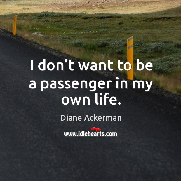 I don’t want to be a passenger in my own life. Diane Ackerman Picture Quote