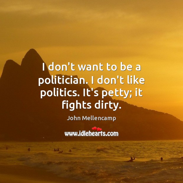 I don’t want to be a politician. I don’t like politics. It’s petty; it fights dirty. John Mellencamp Picture Quote