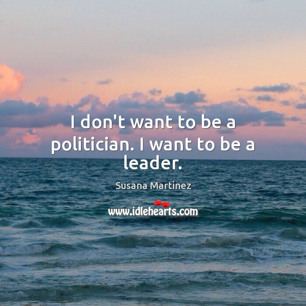 I don’t want to be a politician. I want to be a leader. Susana Martinez Picture Quote