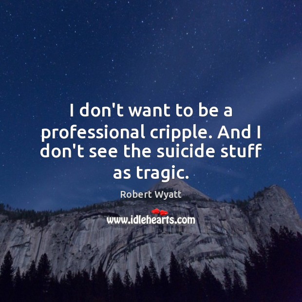 I don’t want to be a professional cripple. And I don’t see the suicide stuff as tragic. Image