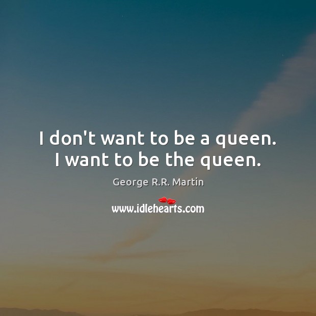 I don’t want to be a queen. I want to be the queen. George R.R. Martin Picture Quote