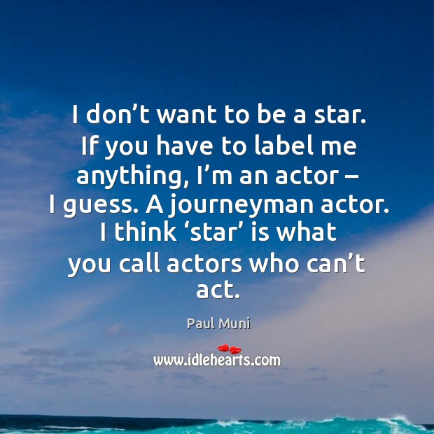 I don’t want to be a star. If you have to label me anything, I’m an actor – I guess. Paul Muni Picture Quote