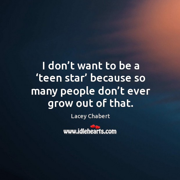 I don’t want to be a ‘teen star’ because so many people don’t ever grow out of that. Image