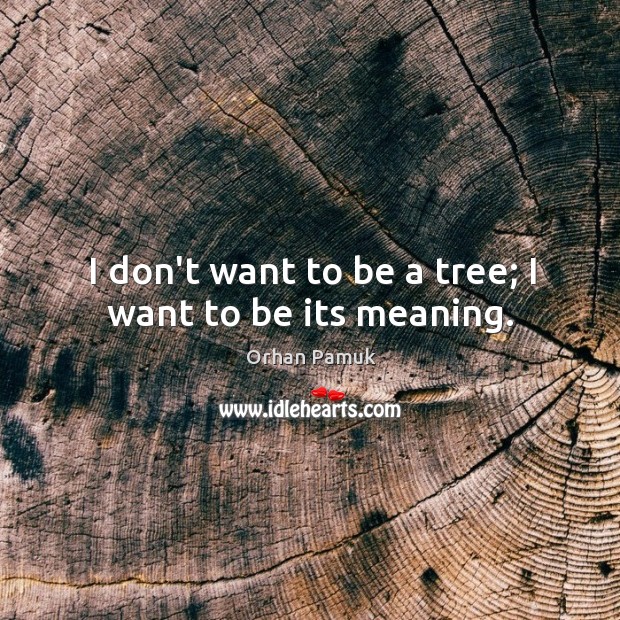 I don’t want to be a tree; I want to be its meaning. Orhan Pamuk Picture Quote