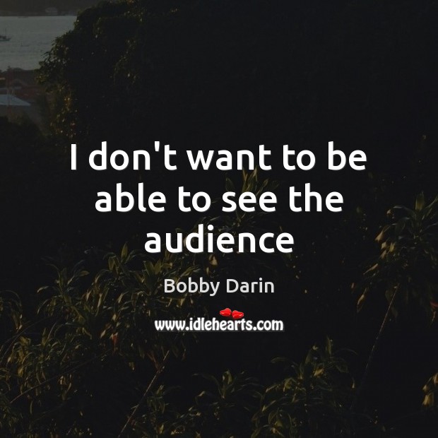 I don’t want to be able to see the audience Bobby Darin Picture Quote
