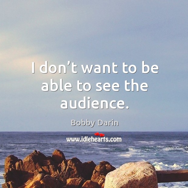 I don’t want to be able to see the audience. Bobby Darin Picture Quote