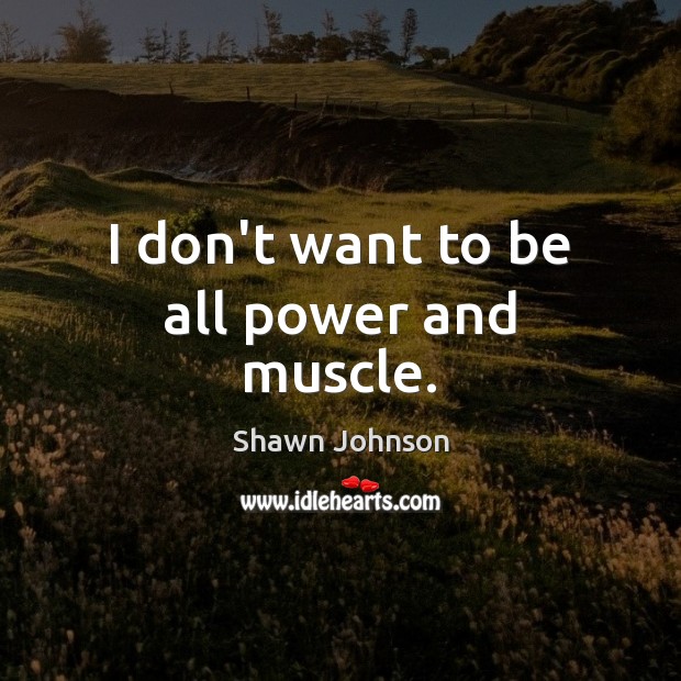 I don’t want to be all power and muscle. Shawn Johnson Picture Quote