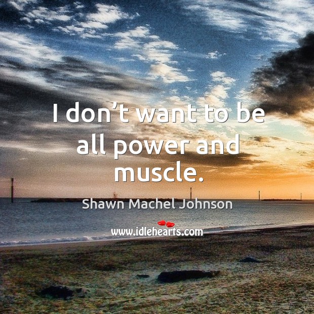 I don’t want to be all power and muscle. Shawn Machel Johnson Picture Quote