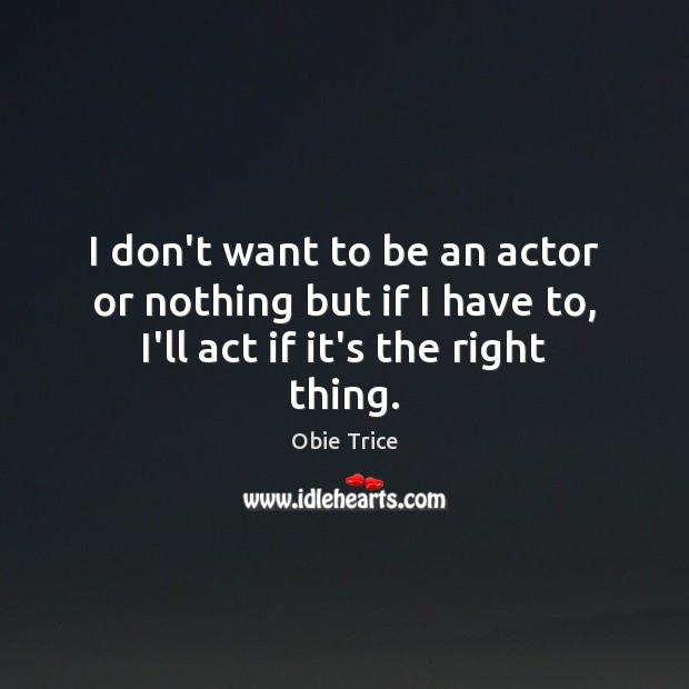 I don’t want to be an actor or nothing but if I have to, I’ll act if it’s the right thing. Obie Trice Picture Quote