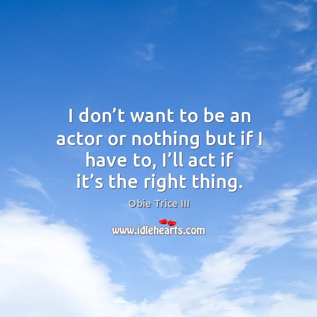 I don’t want to be an actor or nothing but if I have to, I’ll act if it’s the right thing. Obie Trice III Picture Quote