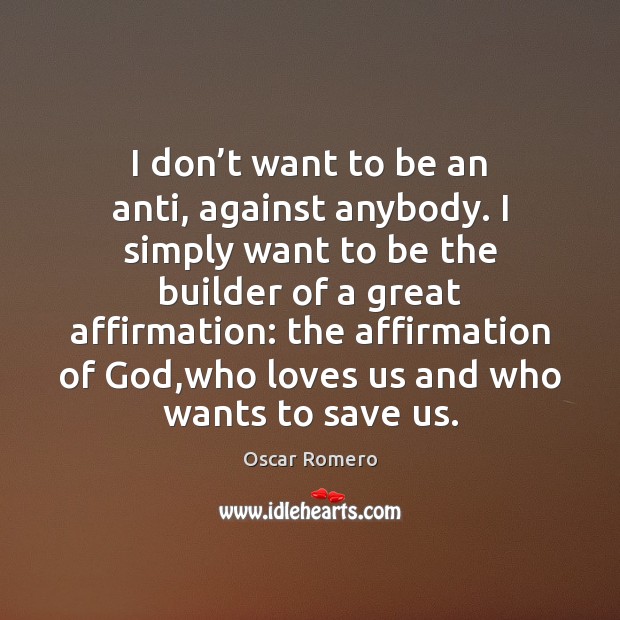 I don’t want to be an anti, against anybody. I simply Oscar Romero Picture Quote