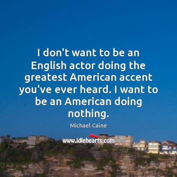 I don’t want to be an English actor doing the greatest American Michael Caine Picture Quote