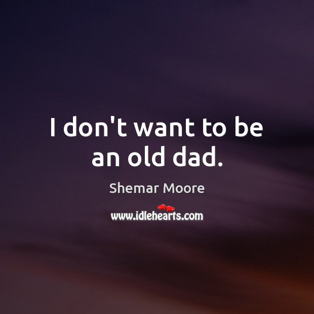 I don’t want to be an old dad. Shemar Moore Picture Quote