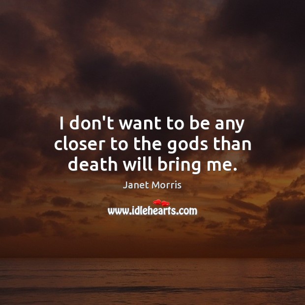 I don’t want to be any closer to the Gods than death will bring me. Janet Morris Picture Quote