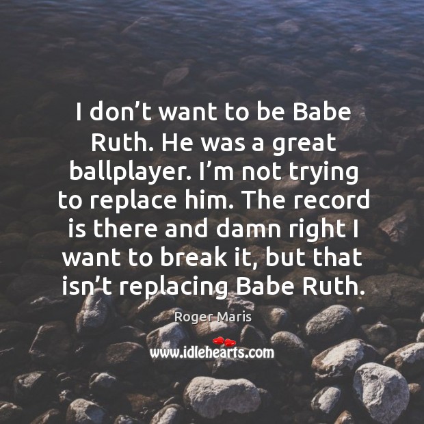 I don’t want to be babe ruth. He was a great ballplayer. I’m not trying to replace him. Image