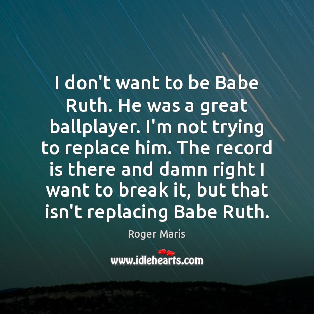 I don’t want to be Babe Ruth. He was a great ballplayer. Image
