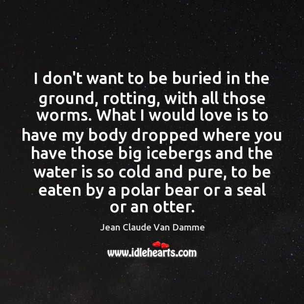 I don’t want to be buried in the ground, rotting, with all Jean Claude Van Damme Picture Quote