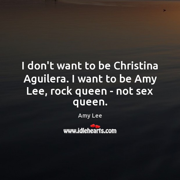 I don’t want to be Christina Aguilera. I want to be Amy Lee, rock queen – not sex queen. Amy Lee Picture Quote